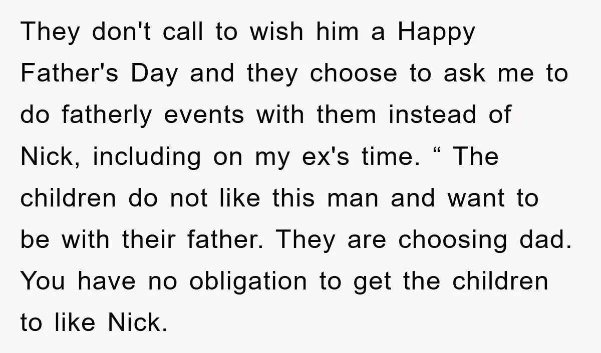 They don't call to wish him a Happy Father's Day and they choose to ask me to do fatherly events with them instead of Nick, including on my ex's time....