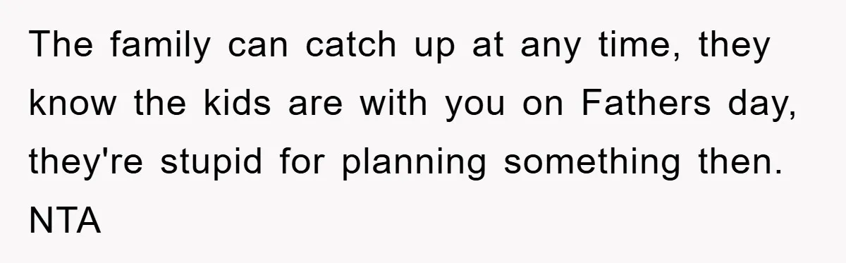 The family can catch up at any time, they know the kids are with you on Fathers day, they're stupid for planning something then. NTA
