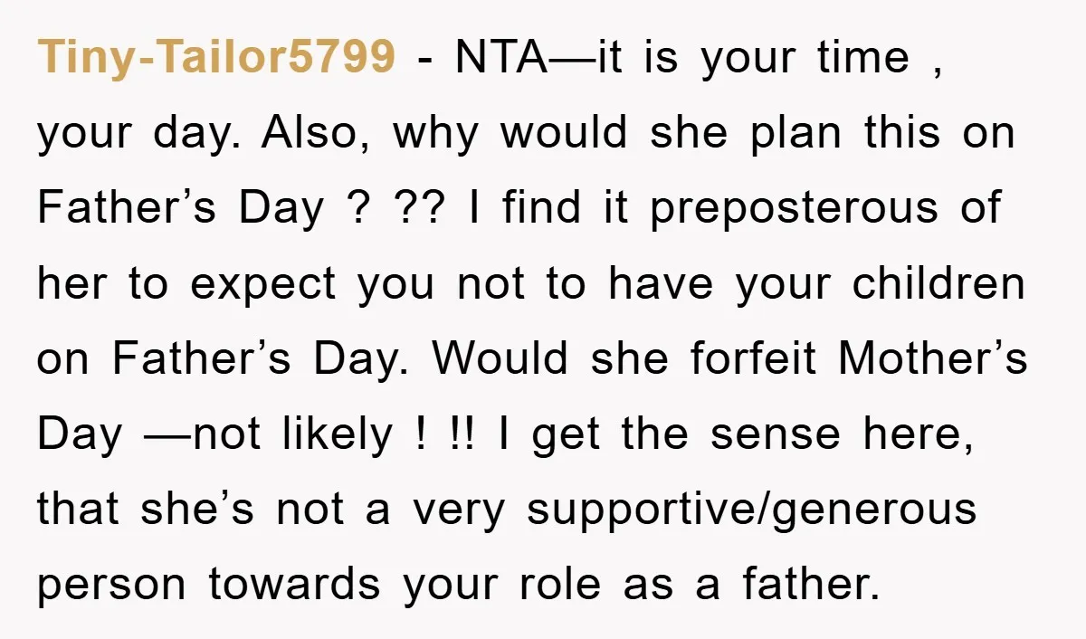 Tiny-Tailor5799 − NTA—it is your time , your day. Also, why would she plan this on Father’s Day ? ?? I find it preposterous of her to expect you not...