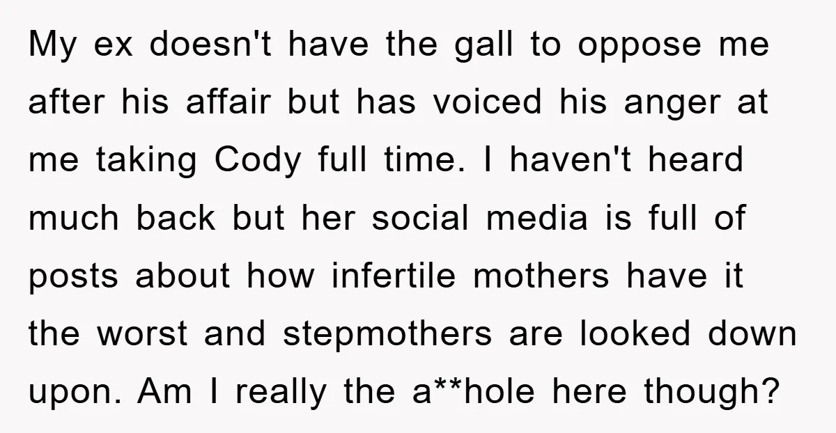 My ex doesn't have the gall to oppose me after his affair but has voiced his anger at me taking Cody full time. I haven't heard much back but her...