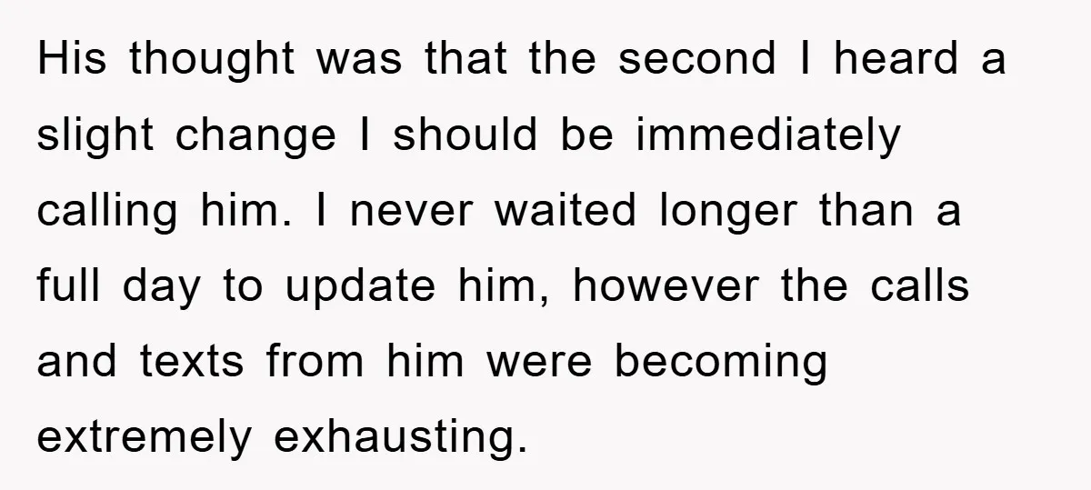 His thought was that the second I heard a slight change I should be immediately calling him. I never waited longer than a full day to update him, however the...