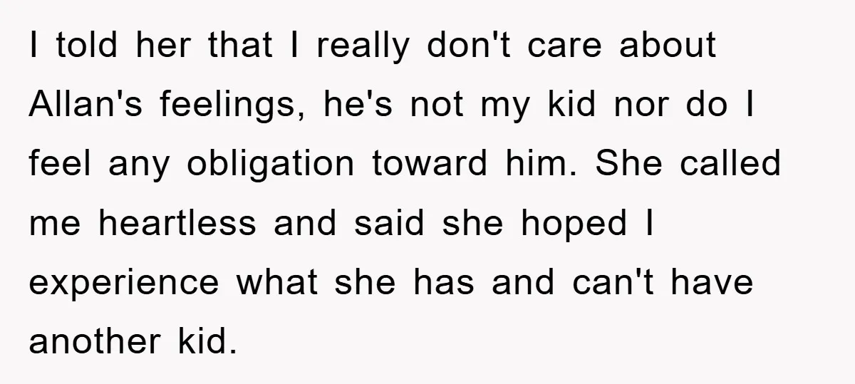 I told her that I really don't care about Allan's feelings, he's not my kid nor do I feel any obligation toward him. She called me heartless and said she...