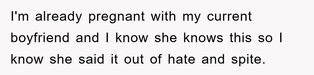 I'm already pregnant with my current boyfriend and I know she knows this so I know she said it out of hate and spite.