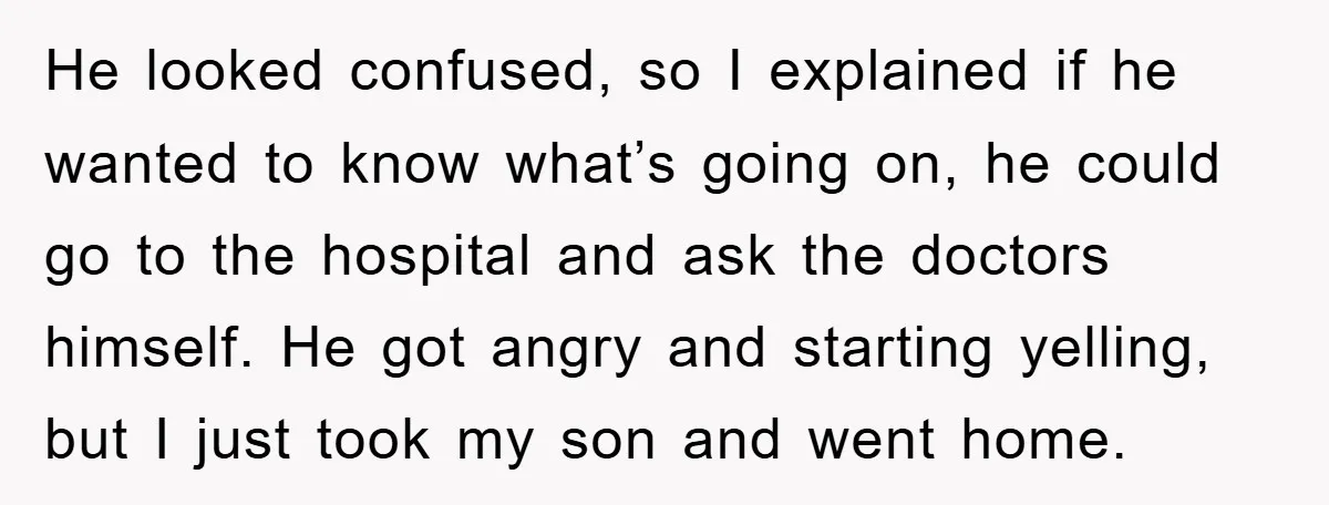 He looked confused, so I explained if he wanted to know what’s going on, he could go to the hospital and ask the doctors himself. He got angry and starting...
