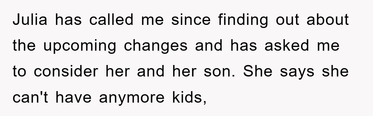 Julia has called me since finding out about the upcoming changes and has asked me to consider her and her son. She says she can't have anymore kids,