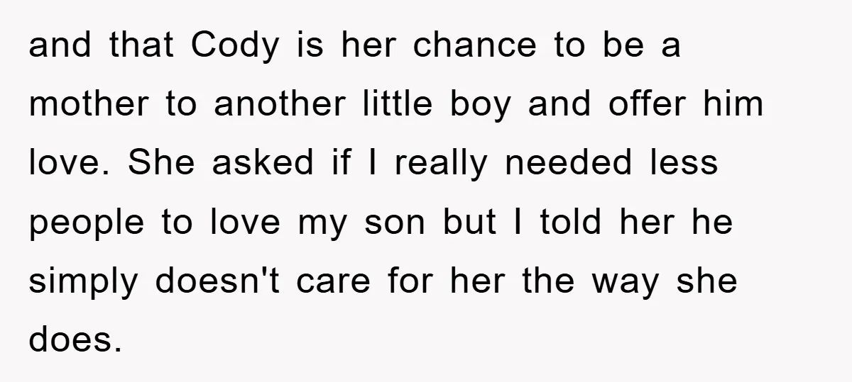 and that Cody is her chance to be a mother to another little boy and offer him love. She asked if I really needed less people to love my son...