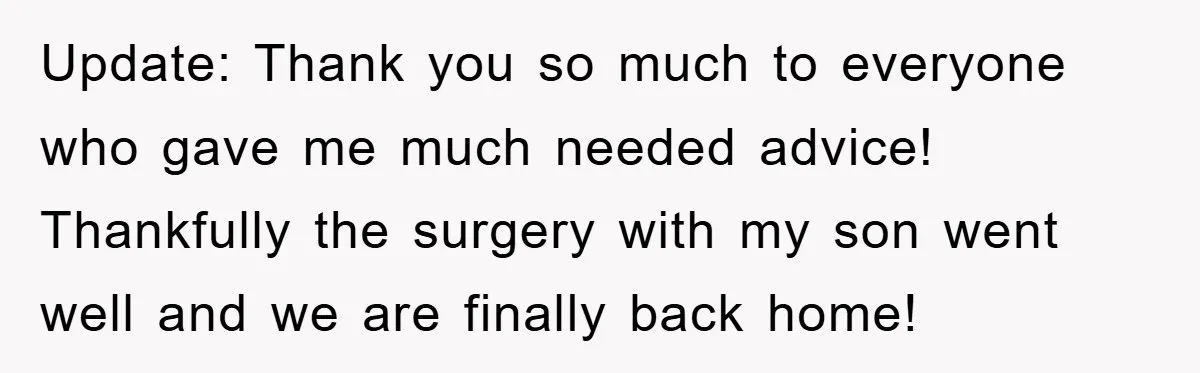 Update: Thank you so much to everyone who gave me much needed advice! Thankfully the surgery with my son went well and we are finally back home!