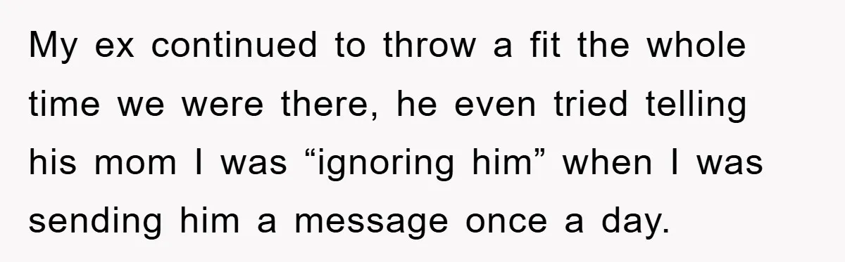 My ex continued to throw a fit the whole time we were there, he even tried telling his mom I was “ignoring him” when I was sending him a message...