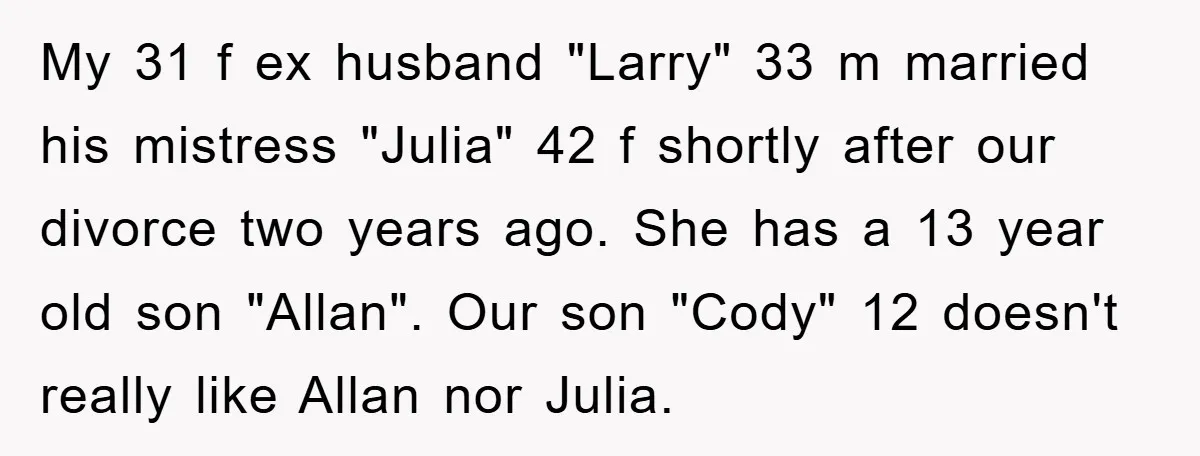 My 31 f ex husband "Larry" 33 m married his mistress "Julia" 42 f shortly after our divorce two years ago. She has a 13 year old son "Allan". Our...