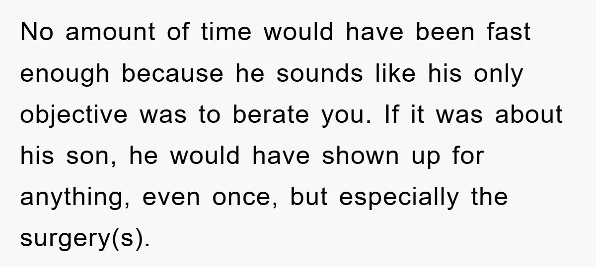 No amount of time would have been fast enough because he sounds like his only objective was to berate you. If it was about his son, he would have shown...