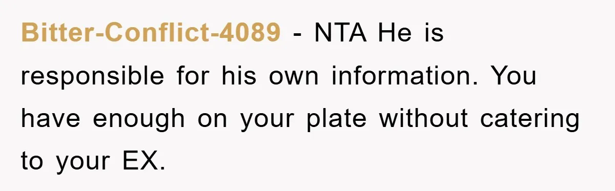 Bitter-Conflict-4089 − NTA He is responsible for his own information. You have enough on your plate without catering to your EX.