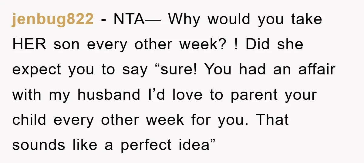 jenbug822 − NTA— Why would you take HER son every other week? ! Did she expect you to say “sure! You had an affair with my husband I’d love to...