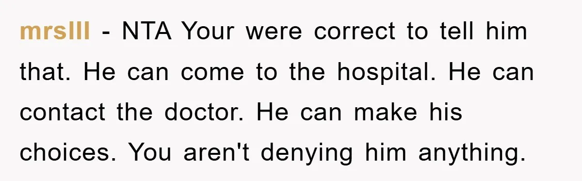 mrslII − NTA Your were correct to tell him that. He can come to the hospital. He can contact the doctor. He can make his choices. You aren't denying him...
