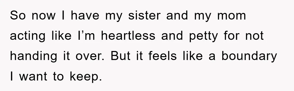 So now I have my sister and my mom acting like I’m heartless and petty for not handing it over. But it feels like a boundary I want to keep.