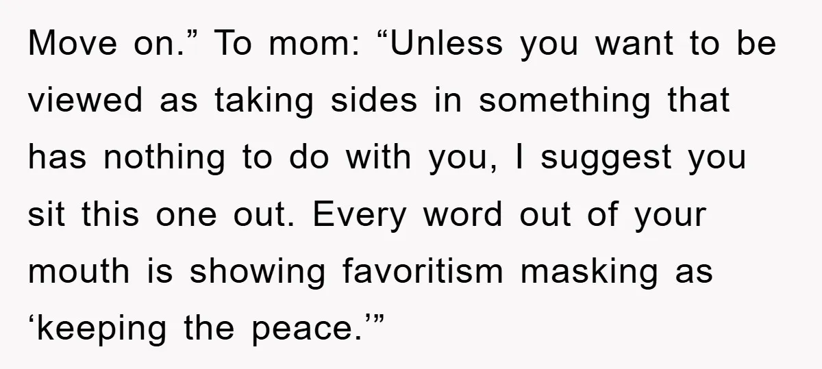 Move on.” To mom: “Unless you want to be viewed as taking sides in something that has nothing to do with you, I suggest you sit this one out. Every...