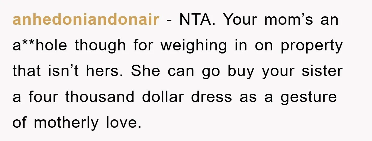 anhedoniandonair − NTA. Your mom’s an a**hole though for weighing in on property that isn’t hers. She can go buy your sister a four thousand dollar dress as a gesture...