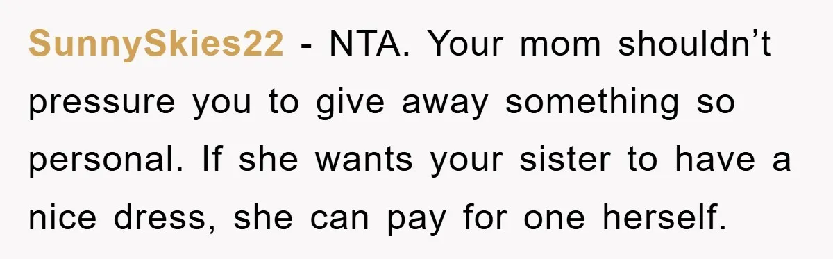 SunnySkies22 − NTA. Your mom shouldn’t pressure you to give away something so personal. If she wants your sister to have a nice dress, she can pay for one herself.
