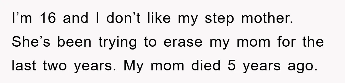 I’m 16 and I don’t like my step mother. She’s been trying to erase my mom for the last two years. My mom died 5 years ago.