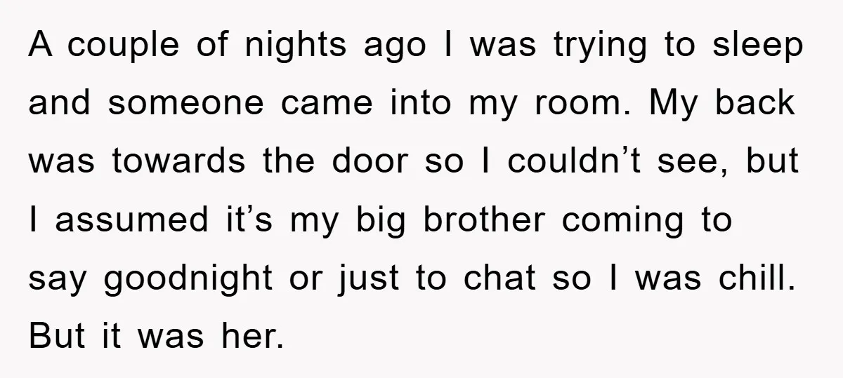 A couple of nights ago I was trying to sleep and someone came into my room. My back was towards the door so I couldn’t see, but I assumed it’s...