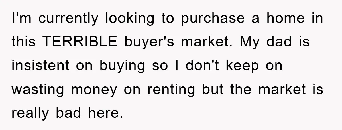 I'm currently looking to purchase a home in this TERRIBLE buyer's market. My dad is insistent on buying so I don't keep on wasting money on renting but the market...