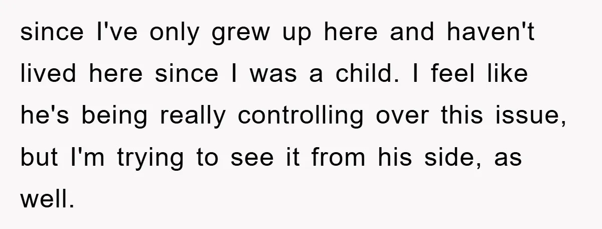 since I've only grew up here and haven't lived here since I was a child. I feel like he's being really controlling over this issue, but I'm trying to see...