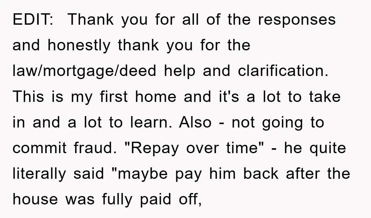 EDIT: Thank you for all of the responses and honestly thank you for the law/mortgage/deed help and clarification. This is my first home and it's a lot to take in...
