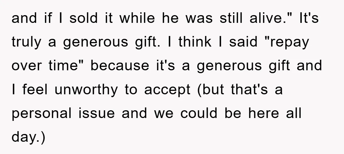 and if I sold it while he was still alive." It's truly a generous gift. I think I said "repay over time" because it's a generous gift and I feel...