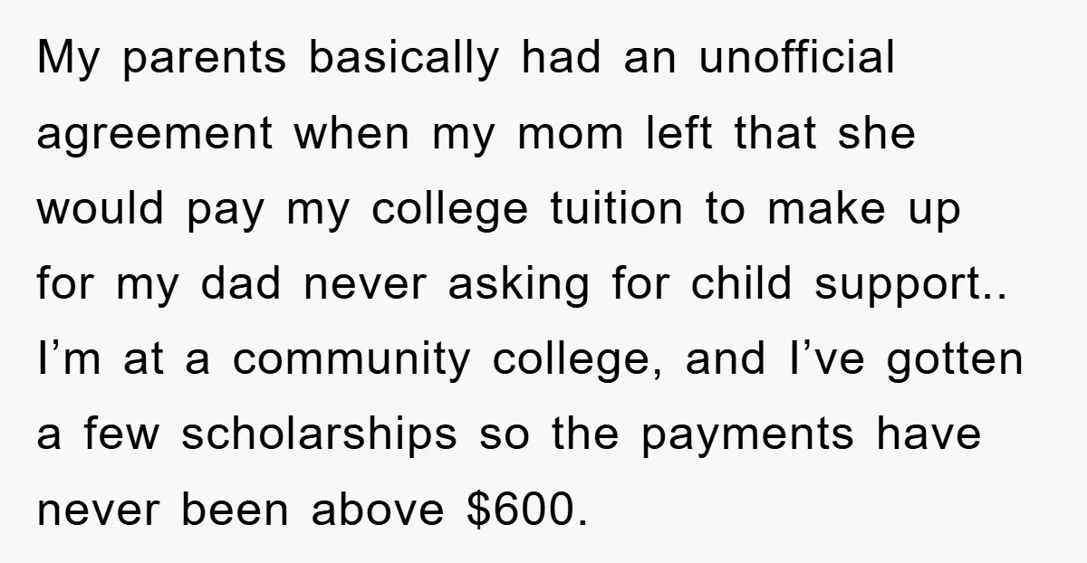 My parents basically had an unofficial agreement when my mom left that she would pay my college tuition to make up for my dad never asking for child support.. I’m...
