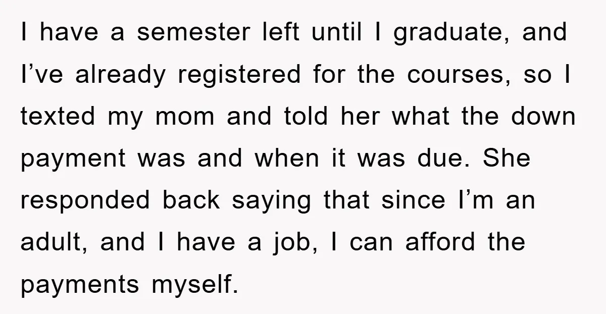 I have a semester left until I graduate, and I’ve already registered for the courses, so I texted my mom and told her what the down payment was and when...