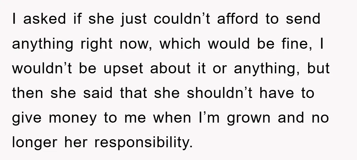 I asked if she just couldn’t afford to send anything right now, which would be fine, I wouldn’t be upset about it or anything, but then she said that she...