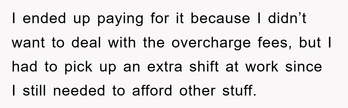 I ended up paying for it because I didn’t want to deal with the overcharge fees, but I had to pick up an extra shift at work since I still...