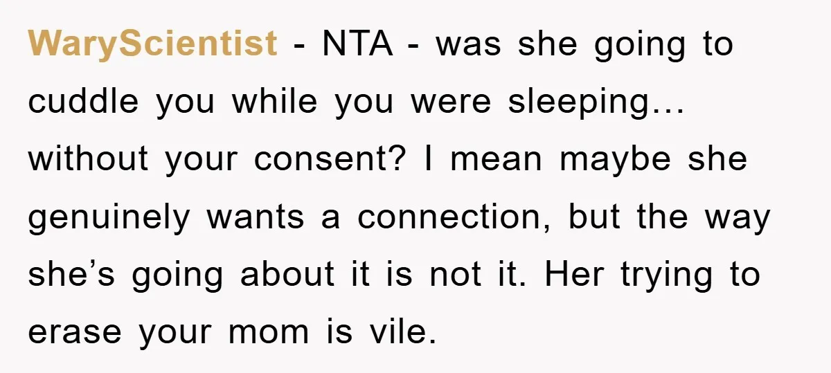 WaryScientist − NTA - was she going to cuddle you while you were sleeping… without your consent? I mean maybe she genuinely wants a connection, but the way she’s going...