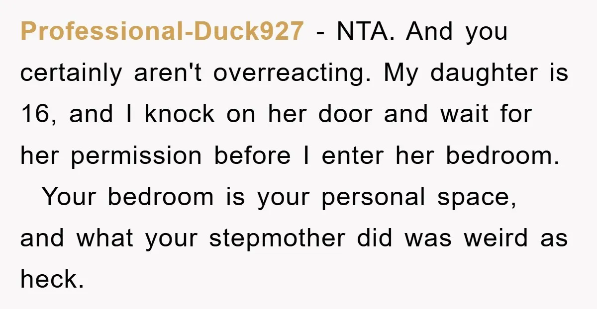 Professional-Duck927 − NTA. And you certainly aren't overreacting. My daughter is 16, and I knock on her door and wait for her permission before I enter her bedroom. Your bedroom...