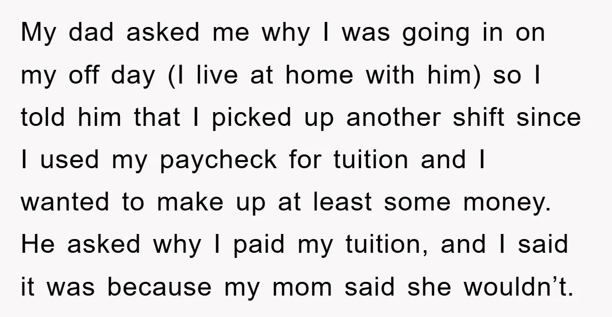 My dad asked me why I was going in on my off day (I live at home with him) so I told him that I picked up another shift since...