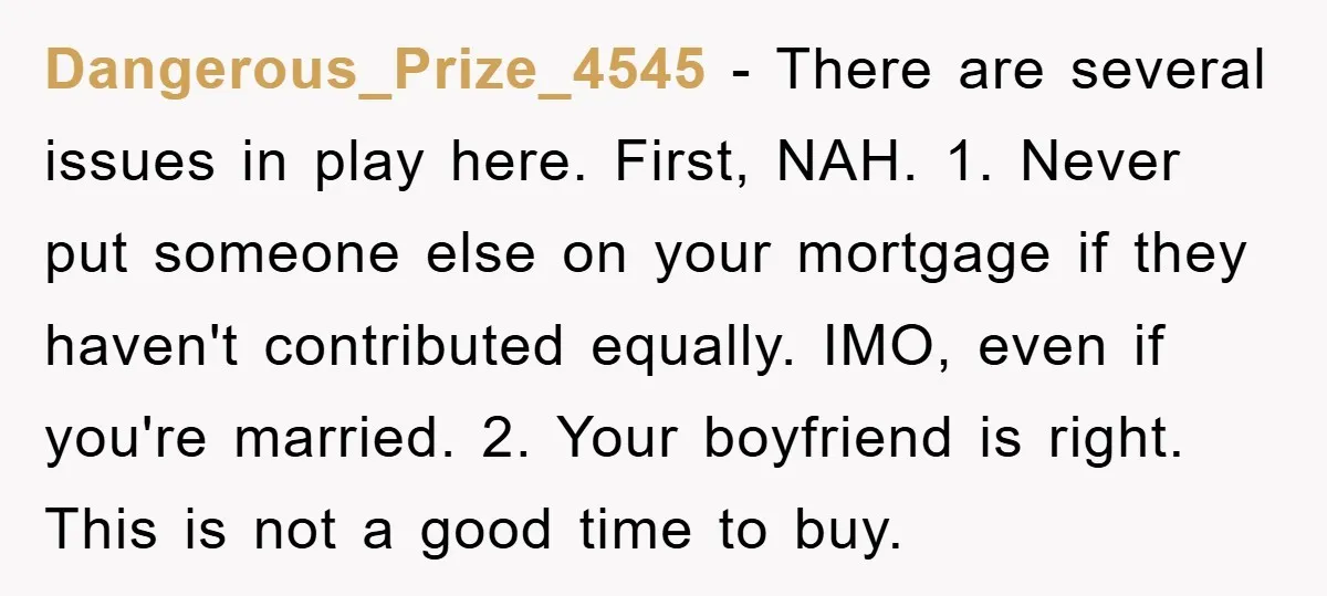 Dangerous_Prize_4545 − There are several issues in play here. First, NAH. 1. Never put someone else on your mortgage if they haven't contributed equally. IMO, even if you're married. 2....