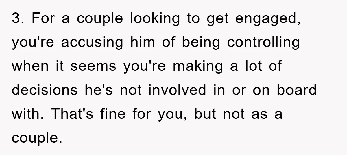 3. For a couple looking to get engaged, you're accusing him of being controlling when it seems you're making a lot of decisions he's not involved in or on board...