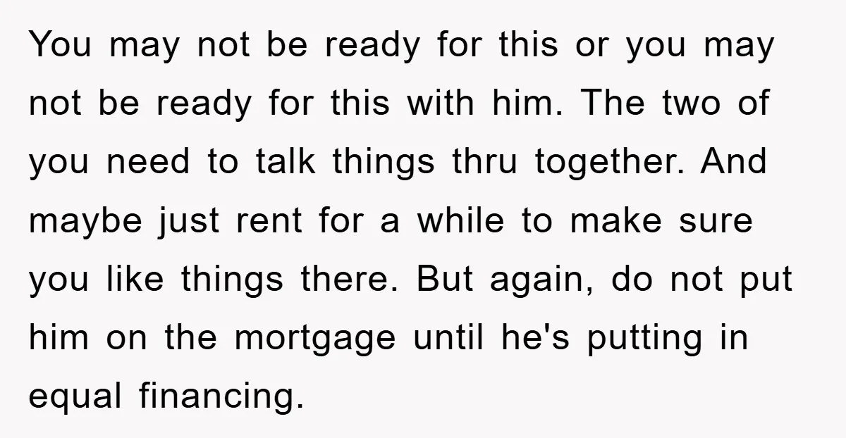 You may not be ready for this or you may not be ready for this with him. The two of you need to talk things thru together. And maybe just...