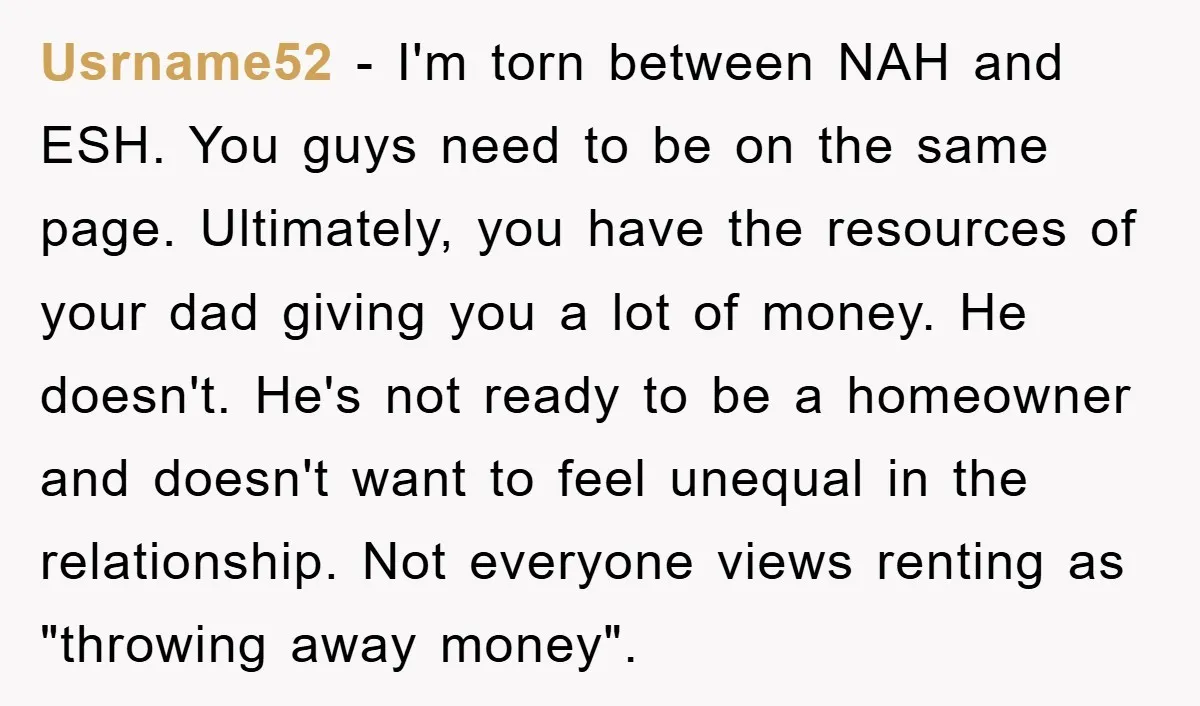 Usrname52 − I'm torn between NAH and ESH. You guys need to be on the same page. Ultimately, you have the resources of your dad giving you a lot of...