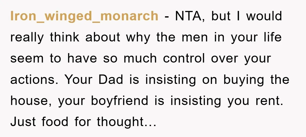 Iron_winged_monarch − NTA, but I would really think about why the men in your life seem to have so much control over your actions. Your Dad is insisting on buying...