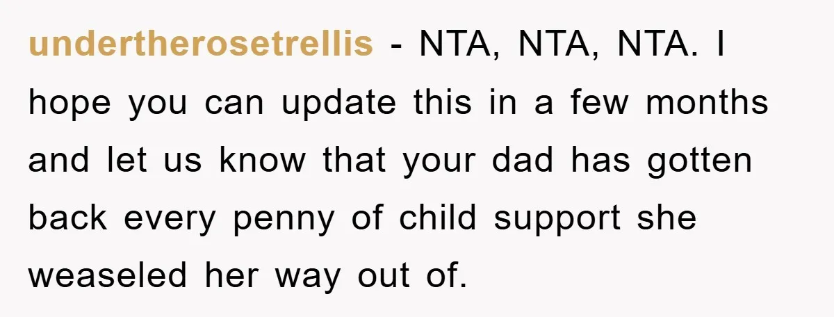 undertherosetrellis − NTA, NTA, NTA. I hope you can update this in a few months and let us know that your dad has gotten back every penny of child support...