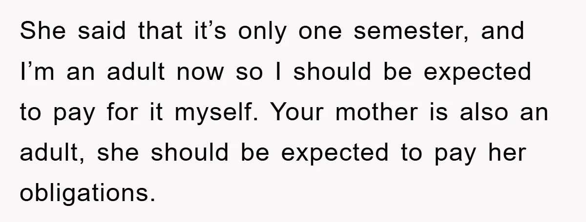 She said that it’s only one semester, and I’m an adult now so I should be expected to pay for it myself. Your mother is also an adult, she should...
