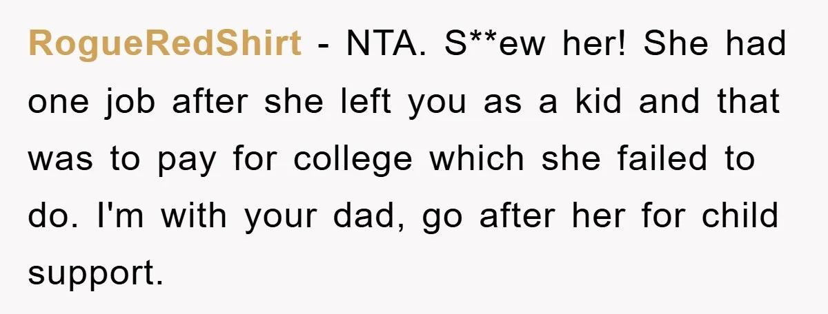 RogueRedShirt − NTA. S**ew her! She had one job after she left you as a kid and that was to pay for college which she failed to do. I'm with...