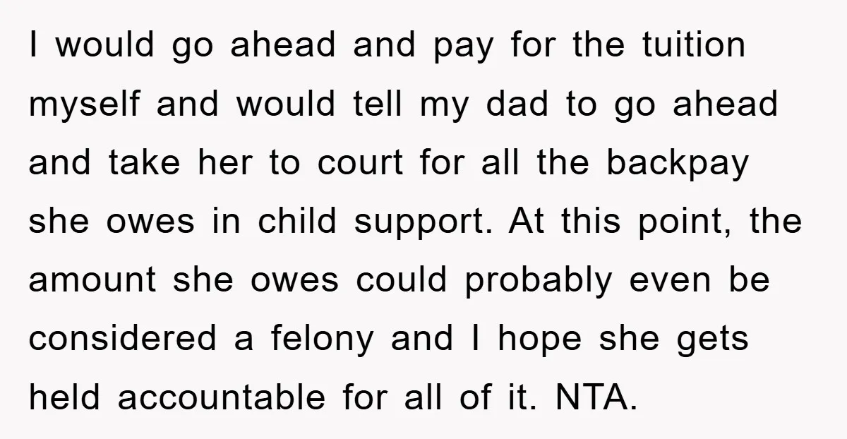 I would go ahead and pay for the tuition myself and would tell my dad to go ahead and take her to court for all the backpay she owes in...