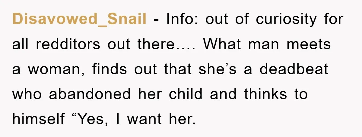 Disavowed_Snail − Info: out of curiosity for all redditors out there…. What man meets a woman, finds out that she’s a deadbeat who abandoned her child and thinks to himself...