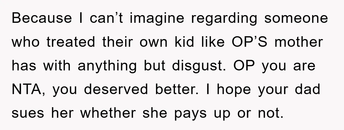 Because I can’t imagine regarding someone who treated their own kid like OP’S mother has with anything but disgust. OP you are NTA, you deserved better. I hope your dad...