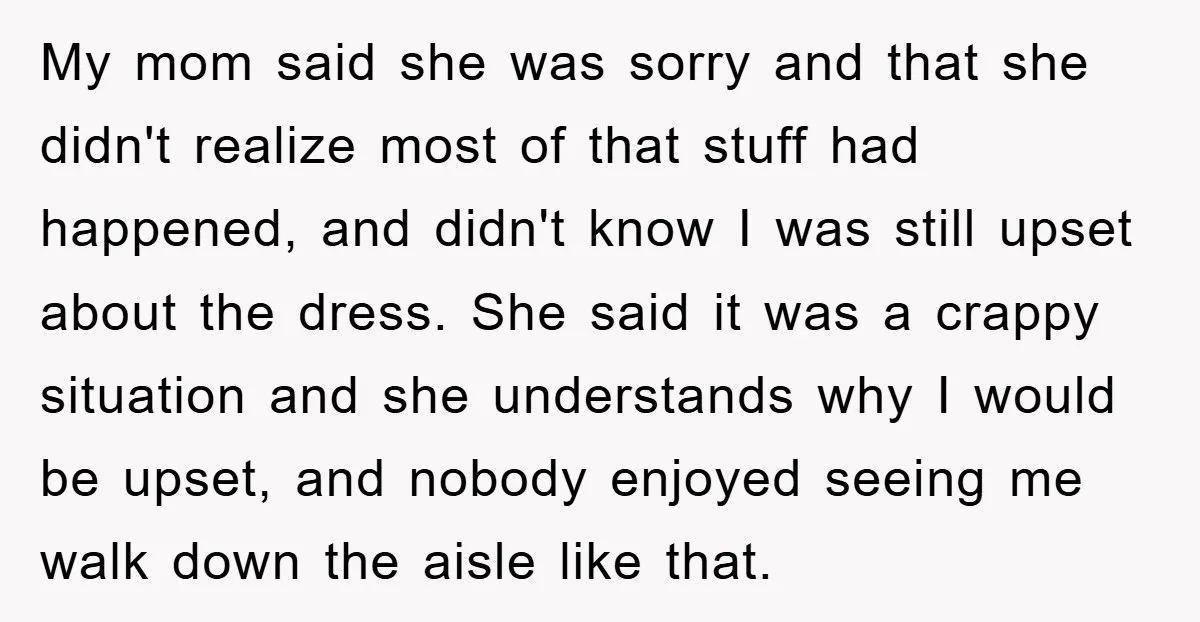 My mom said she was sorry and that she didn't realize most of that stuff had happened, and didn't know I was still upset about the dress. She said it...