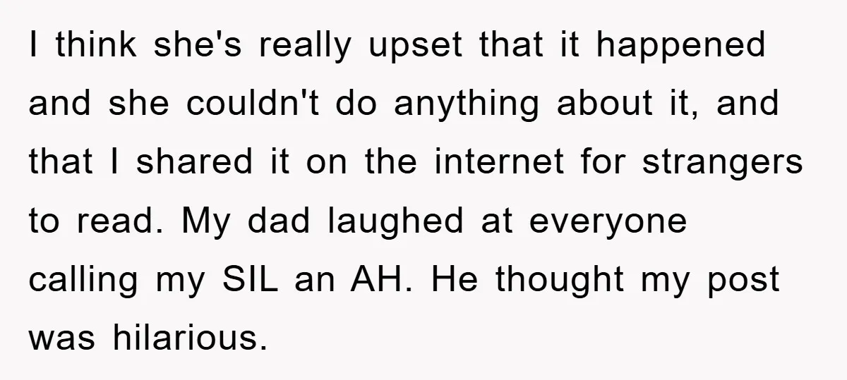 I think she's really upset that it happened and she couldn't do anything about it, and that I shared it on the internet for strangers to read. My dad laughed...