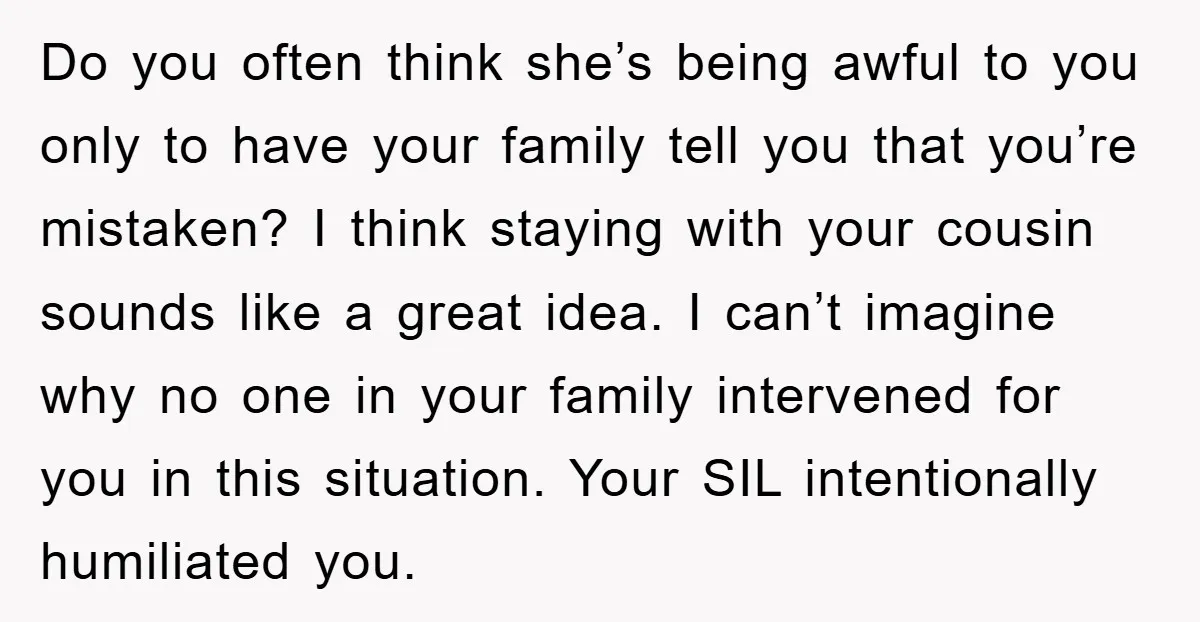 Do you often think she’s being awful to you only to have your family tell you that you’re mistaken? I think staying with your cousin sounds like a great idea....