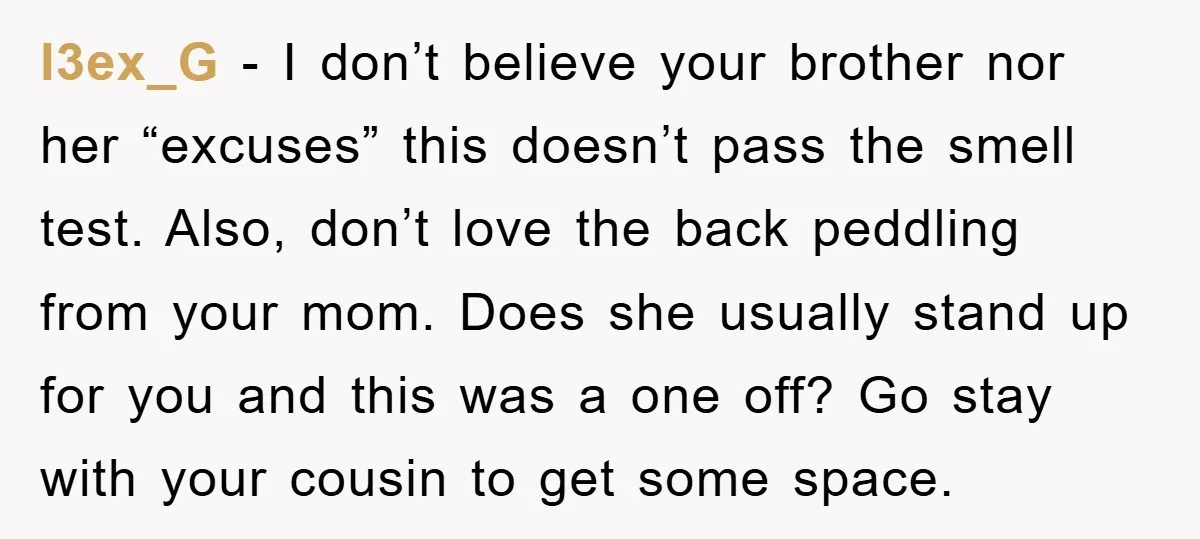l3ex_G − I don’t believe your brother nor her “excuses” this doesn’t pass the smell test. Also, don’t love the back peddling from your mom. Does she usually stand up...