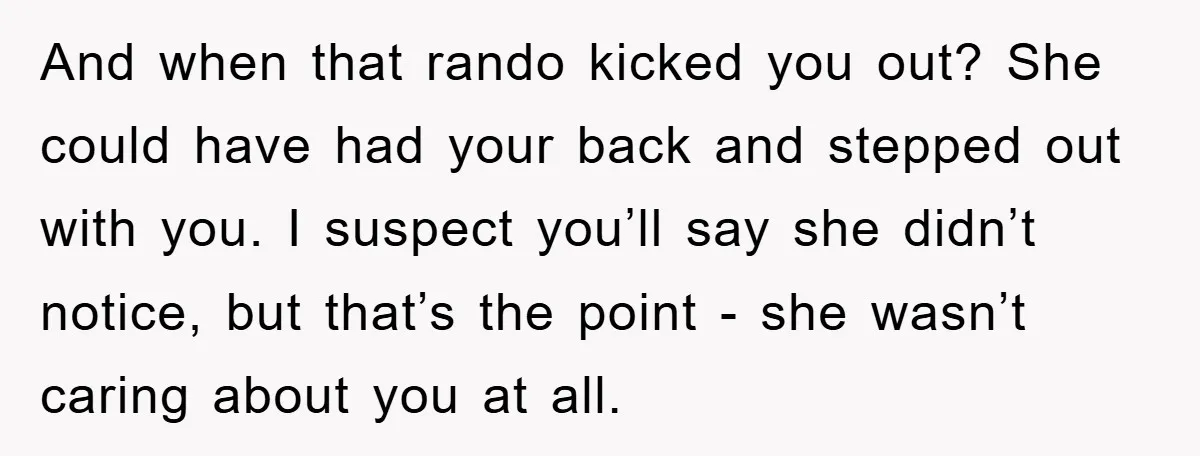 And when that rando kicked you out? She could have had your back and stepped out with you. I suspect you’ll say she didn’t notice, but that’s the point -...